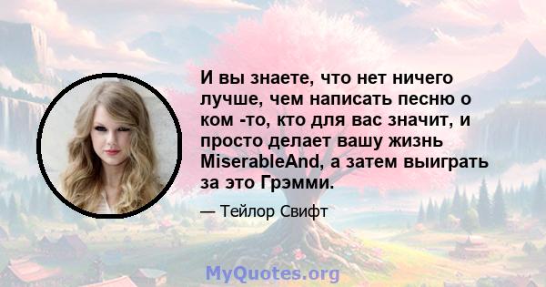 И вы знаете, что нет ничего лучше, чем написать песню о ком -то, кто для вас значит, и просто делает вашу жизнь MiserableAnd, а затем выиграть за это Грэмми.