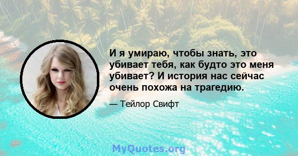 И я умираю, чтобы знать, это убивает тебя, как будто это меня убивает? И история нас сейчас очень похожа на трагедию.