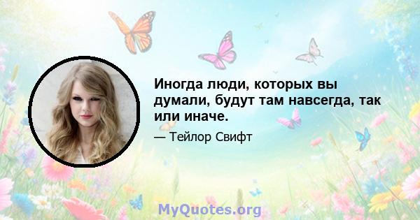 Иногда люди, которых вы думали, будут там навсегда, так или иначе.