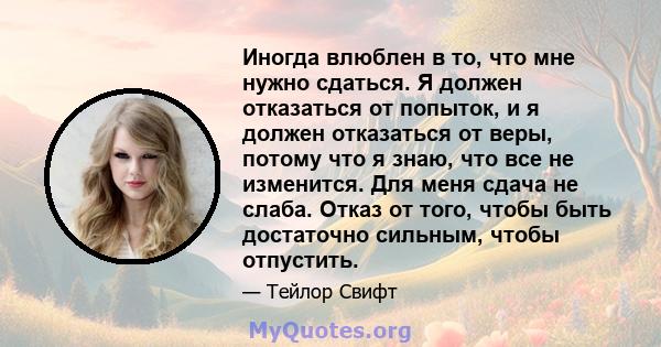 Иногда влюблен в то, что мне нужно сдаться. Я должен отказаться от попыток, и я должен отказаться от веры, потому что я знаю, что все не изменится. Для меня сдача не слаба. Отказ от того, чтобы быть достаточно сильным,