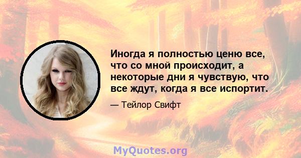 Иногда я полностью ценю все, что со мной происходит, а некоторые дни я чувствую, что все ждут, когда я все испортит.