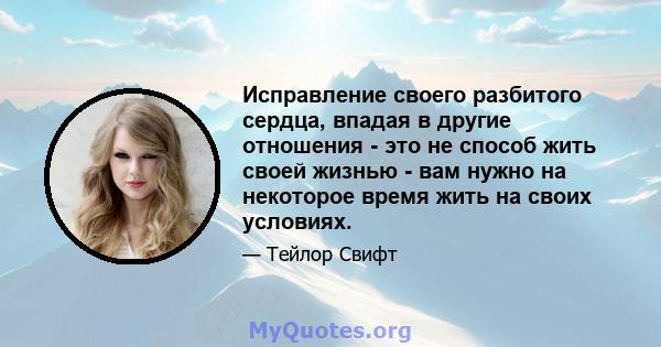 Исправление своего разбитого сердца, впадая в другие отношения - это не способ жить своей жизнью - вам нужно на некоторое время жить на своих условиях.