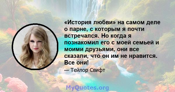 «История любви» на самом деле о парне, с которым я почти встречался. Но когда я познакомил его с моей семьей и моими друзьями, они все сказали, что он им не нравится. Все они!