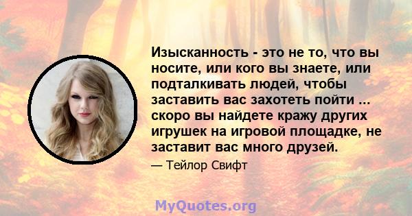 Изысканность - это не то, что вы носите, или кого вы знаете, или подталкивать людей, чтобы заставить вас захотеть пойти ... скоро вы найдете кражу других игрушек на игровой площадке, не заставит вас много друзей.