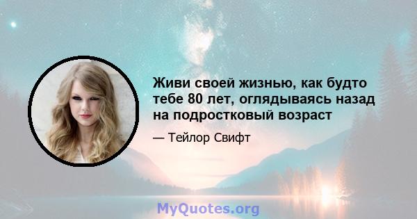 Живи своей жизнью, как будто тебе 80 лет, оглядываясь назад на подростковый возраст