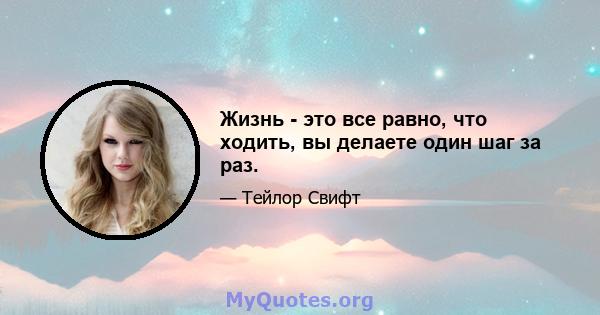 Жизнь - это все равно, что ходить, вы делаете один шаг за раз.