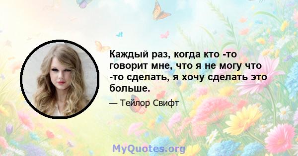 Каждый раз, когда кто -то говорит мне, что я не могу что -то сделать, я хочу сделать это больше.