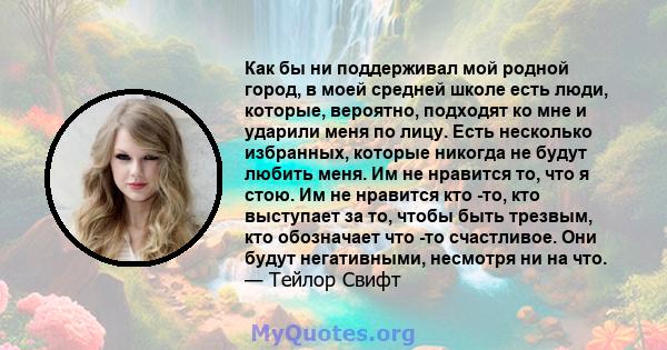 Как бы ни поддерживал мой родной город, в моей средней школе есть люди, которые, вероятно, подходят ко мне и ударили меня по лицу. Есть несколько избранных, которые никогда не будут любить меня. Им не нравится то, что я 