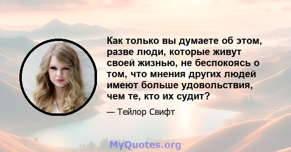 Как только вы думаете об этом, разве люди, которые живут своей жизнью, не беспокоясь о том, что мнения других людей имеют больше удовольствия, чем те, кто их судит?