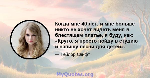 Когда мне 40 лет, и мне больше никто не хочет видеть меня в блестящем платье, я буду, как: «Круто, я просто пойду в студию и напишу песни для детей».