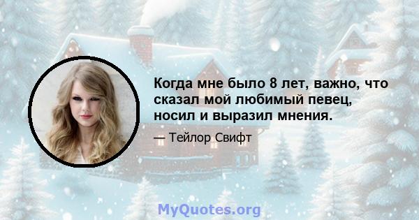 Когда мне было 8 лет, важно, что сказал мой любимый певец, носил и выразил мнения.