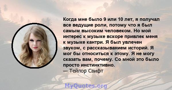 Когда мне было 9 или 10 лет, я получал все ведущие роли, потому что я был самым высоким человеком. Но мой интерес к музыке вскоре привлек меня к музыке кантри. Я был увлечен звуком, с рассказыванием историй. Я мог бы