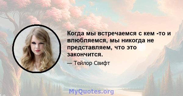 Когда мы встречаемся с кем -то и влюбляемся, мы никогда не представляем, что это закончится.