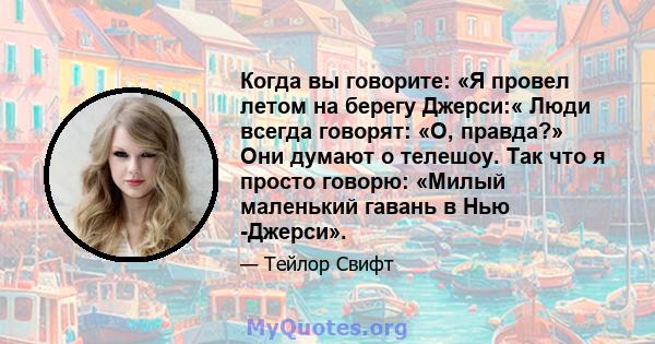 Когда вы говорите: «Я провел летом на берегу Джерси:« Люди всегда говорят: «О, правда?» Они думают о телешоу. Так что я просто говорю: «Милый маленький гавань в Нью -Джерси».