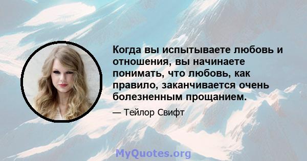 Когда вы испытываете любовь и отношения, вы начинаете понимать, что любовь, как правило, заканчивается очень болезненным прощанием.