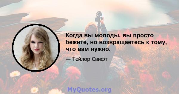 Когда вы молоды, вы просто бежите, но возвращаетесь к тому, что вам нужно.