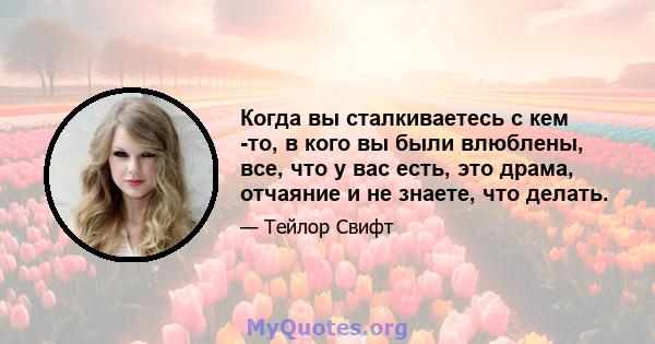 Когда вы сталкиваетесь с кем -то, в кого вы были влюблены, все, что у вас есть, это драма, отчаяние и не знаете, что делать.