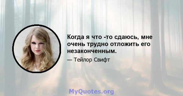 Когда я что -то сдаюсь, мне очень трудно отложить его незаконченным.