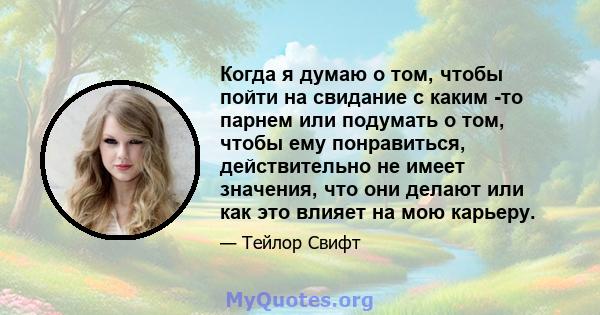 Когда я думаю о том, чтобы пойти на свидание с каким -то парнем или подумать о том, чтобы ему понравиться, действительно не имеет значения, что они делают или как это влияет на мою карьеру.