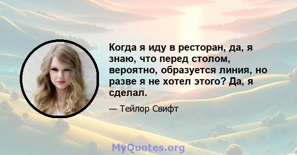 Когда я иду в ресторан, да, я знаю, что перед столом, вероятно, образуется линия, но разве я не хотел этого? Да, я сделал.