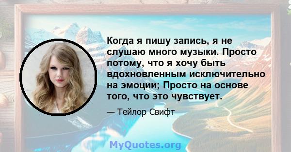 Когда я пишу запись, я не слушаю много музыки. Просто потому, что я хочу быть вдохновленным исключительно на эмоции; Просто на основе того, что это чувствует.