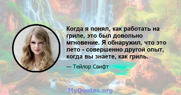 Когда я понял, как работать на гриле, это был довольно мгновение. Я обнаружил, что это лето - совершенно другой опыт, когда вы знаете, как гриль.