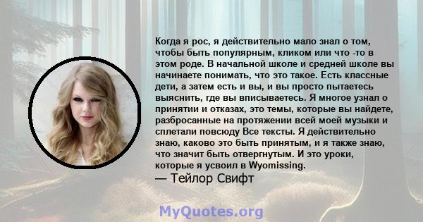 Когда я рос, я действительно мало знал о том, чтобы быть популярным, кликом или что -то в этом роде. В начальной школе и средней школе вы начинаете понимать, что это такое. Есть классные дети, а затем есть и вы, и вы