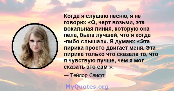 Когда я слушаю песню, я не говорю: «О, черт возьми, эта вокальная линия, которую она пела, была лучшей, что я когда -либо слышал». Я думаю: «Эта лирика просто двигает меня. Эта лирика только что сказала то, что я