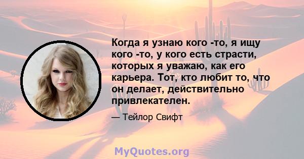 Когда я узнаю кого -то, я ищу кого -то, у кого есть страсти, которых я уважаю, как его карьера. Тот, кто любит то, что он делает, действительно привлекателен.