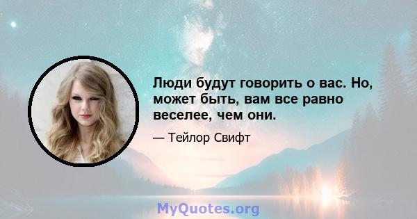 Люди будут говорить о вас. Но, может быть, вам все равно веселее, чем они.