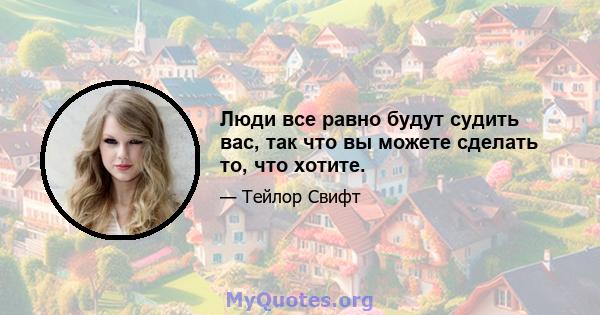 Люди все равно будут судить вас, так что вы можете сделать то, что хотите.