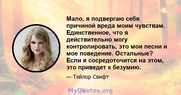 Мало, я подвергаю себя причиной вреда моим чувствам. Единственное, что я действительно могу контролировать, это мои песни и мое поведение. Остальные? Если я сосредоточится на этом, это приведет к безумию.