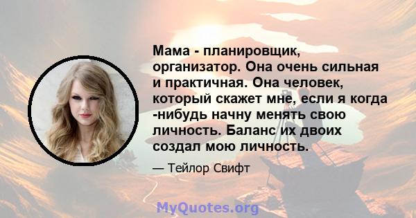 Мама - планировщик, организатор. Она очень сильная и практичная. Она человек, который скажет мне, если я когда -нибудь начну менять свою личность. Баланс их двоих создал мою личность.