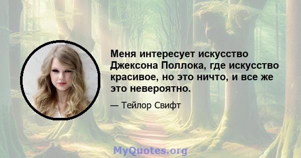 Меня интересует искусство Джексона Поллока, где искусство красивое, но это ничто, и все же это невероятно.