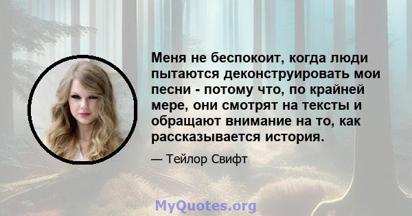 Меня не беспокоит, когда люди пытаются деконструировать мои песни - потому что, по крайней мере, они смотрят на тексты и обращают внимание на то, как рассказывается история.