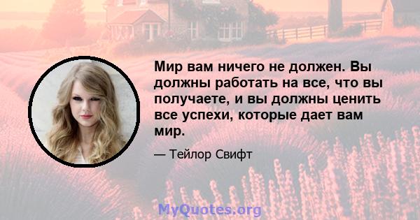 Мир вам ничего не должен. Вы должны работать на все, что вы получаете, и вы должны ценить все успехи, которые дает вам мир.