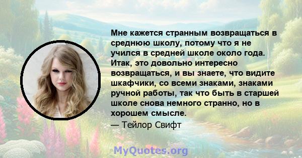 Мне кажется странным возвращаться в среднюю школу, потому что я не учился в средней школе около года. Итак, это довольно интересно возвращаться, и вы знаете, что видите шкафчики, со всеми знаками, знаками ручной работы, 