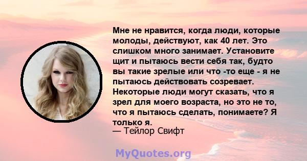 Мне не нравится, когда люди, которые молоды, действуют, как 40 лет. Это слишком много занимает. Установите щит и пытаюсь вести себя так, будто вы такие зрелые или что -то еще - я не пытаюсь действовать созревает.