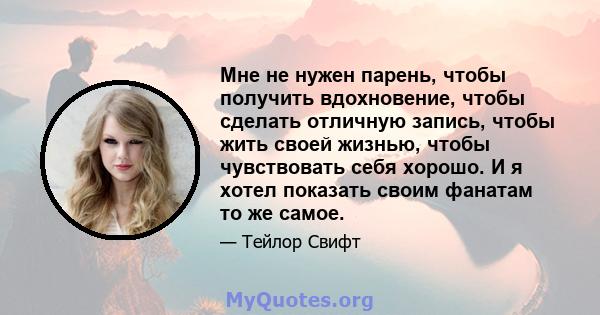 Мне не нужен парень, чтобы получить вдохновение, чтобы сделать отличную запись, чтобы жить своей жизнью, чтобы чувствовать себя хорошо. И я хотел показать своим фанатам то же самое.