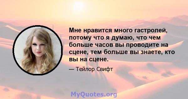 Мне нравится много гастролей, потому что я думаю, что чем больше часов вы проводите на сцене, тем больше вы знаете, кто вы на сцене.