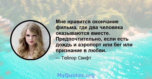 Мне нравится окончание фильма, где два человека оказываются вместе. Предпочтительно, если есть дождь и аэропорт или бег или признание в любви.