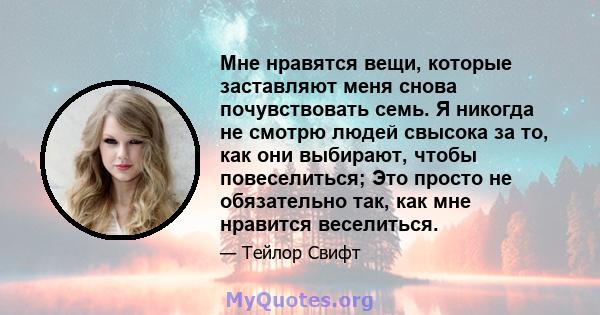 Мне нравятся вещи, которые заставляют меня снова почувствовать семь. Я никогда не смотрю людей свысока за то, как они выбирают, чтобы повеселиться; Это просто не обязательно так, как мне нравится веселиться.