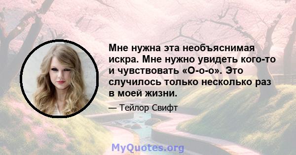 Мне нужна эта необъяснимая искра. Мне нужно увидеть кого-то и чувствовать «О-о-о». Это случилось только несколько раз в моей жизни.