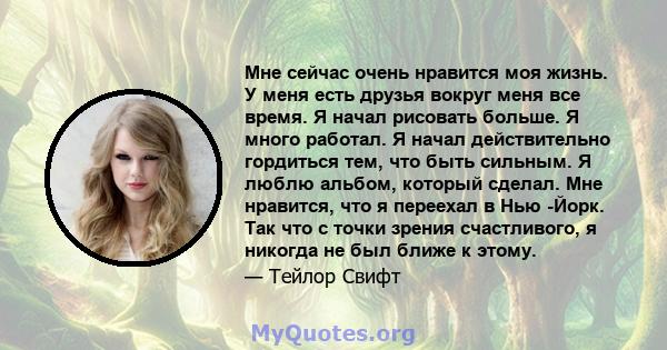 Мне сейчас очень нравится моя жизнь. У меня есть друзья вокруг меня все время. Я начал рисовать больше. Я много работал. Я начал действительно гордиться тем, что быть сильным. Я люблю альбом, который сделал. Мне