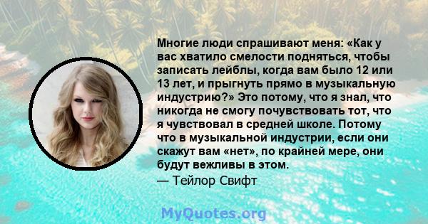 Многие люди спрашивают меня: «Как у вас хватило смелости подняться, чтобы записать лейблы, когда вам было 12 или 13 лет, и прыгнуть прямо в музыкальную индустрию?» Это потому, что я знал, что никогда не смогу