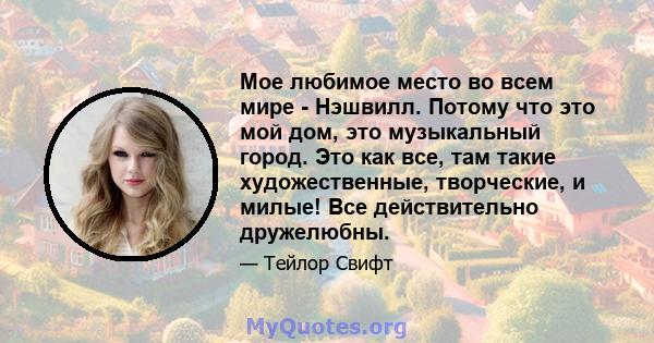 Мое любимое место во всем мире - Нэшвилл. Потому что это мой дом, это музыкальный город. Это как все, там такие художественные, творческие, и милые! Все действительно дружелюбны.