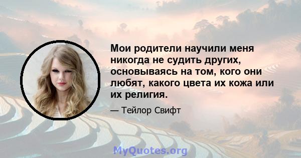 Мои родители научили меня никогда не судить других, основываясь на том, кого они любят, какого цвета их кожа или их религия.