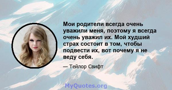 Мои родители всегда очень уважили меня, поэтому я всегда очень уважил их. Мой худший страх состоит в том, чтобы подвести их, вот почему я не веду себя.