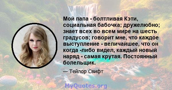 Мой папа - болтливая Кэти, социальная бабочка; дружелюбно; знает всех во всем мире на шесть градусов; говорит мне, что каждое выступление - величайшее, что он когда -либо видел, каждый новый наряд - самая крутая.