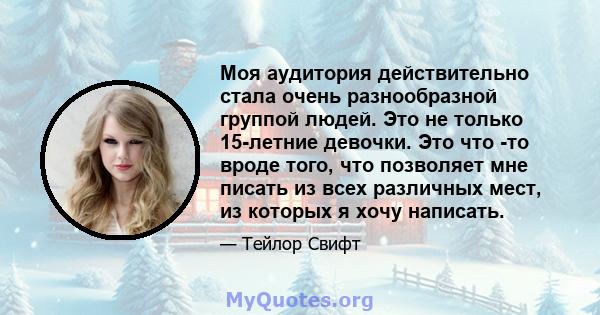 Моя аудитория действительно стала очень разнообразной группой людей. Это не только 15-летние девочки. Это что -то вроде того, что позволяет мне писать из всех различных мест, из которых я хочу написать.